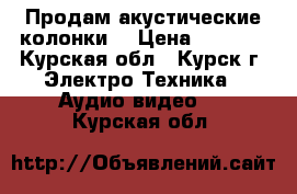 Продам акустические колонки  › Цена ­ 1 000 - Курская обл., Курск г. Электро-Техника » Аудио-видео   . Курская обл.